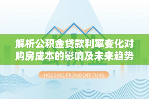 丰镇解析公积金贷款利率变化对购房成本的影响及未来趋势