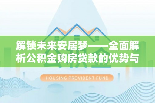 丰镇解锁未来安居梦——全面解析公积金购房贷款的优势与策略