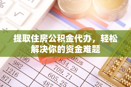 丰镇提取住房公积金代办，轻松解决你的资金难题