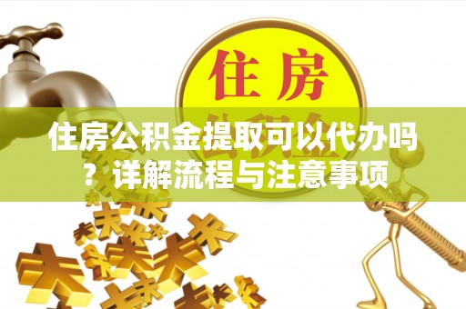 丰镇住房公积金提取可以代办吗？详解流程与注意事项