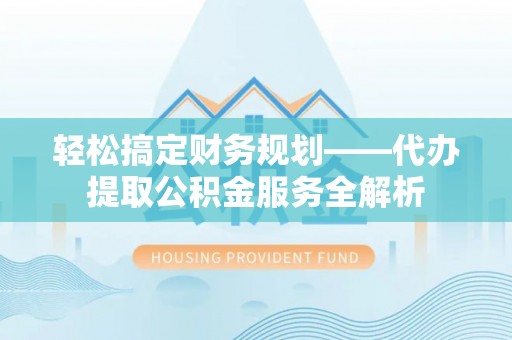丰镇轻松搞定财务规划——代办提取公积金服务全解析