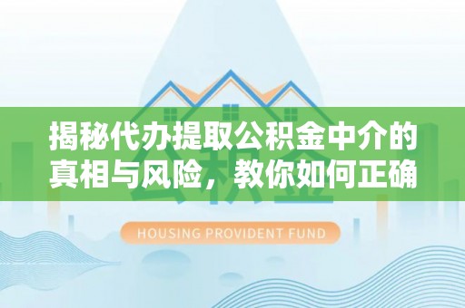 丰镇揭秘代办提取公积金中介的真相与风险，教你如何正确操作