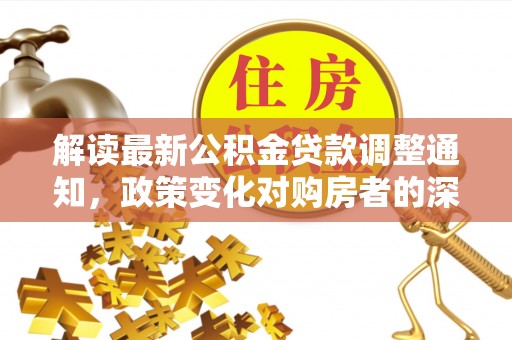 丰镇解读最新公积金贷款调整通知，政策变化对购房者的深远影响