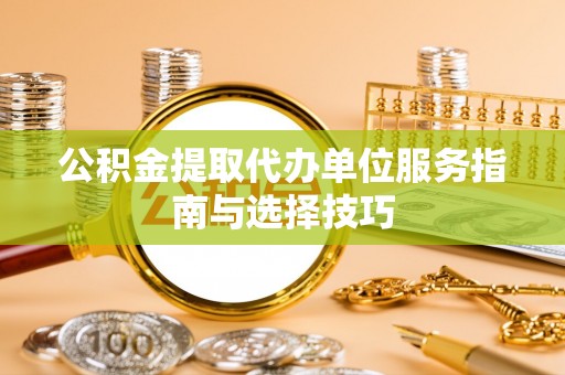 丰镇公积金提取代办单位服务指南与选择技巧