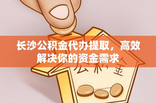 丰镇长沙公积金代办提取，高效解决你的资金需求