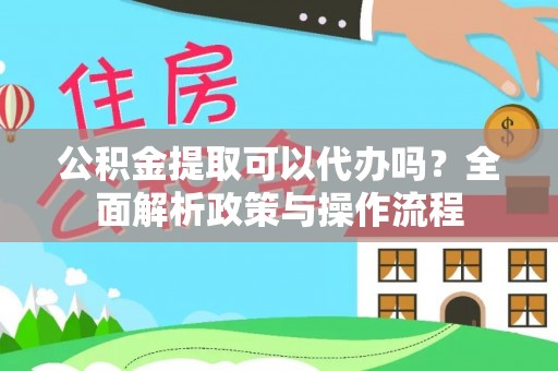 丰镇公积金提取可以代办吗？全面解析政策与操作流程
