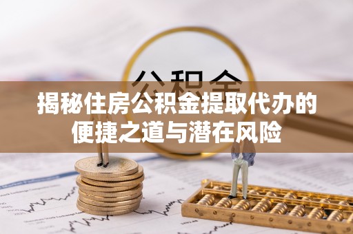 丰镇揭秘住房公积金提取代办的便捷之道与潜在风险