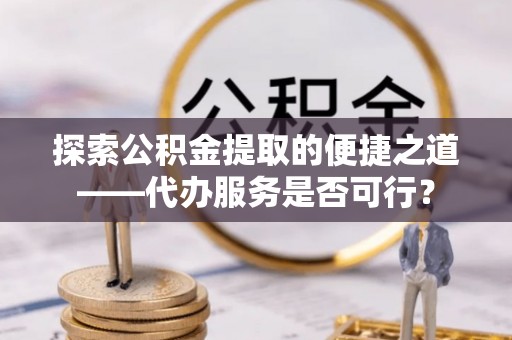 丰镇探索公积金提取的便捷之道——代办服务是否可行？