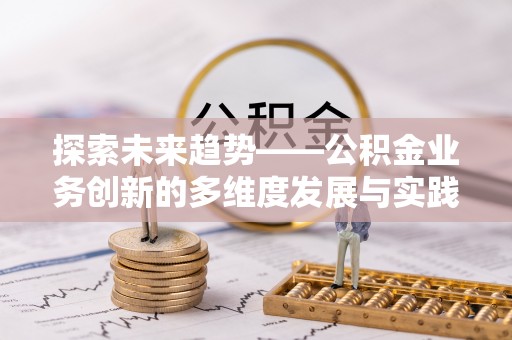 丰镇探索未来趋势——公积金业务创新的多维度发展与实践