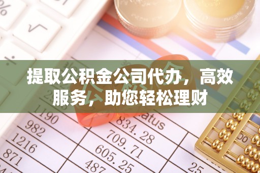丰镇提取公积金公司代办，高效服务，助您轻松理财
