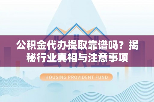 丰镇公积金代办提取靠谱吗？揭秘行业真相与注意事项
