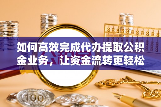 丰镇如何高效完成代办提取公积金业务，让资金流转更轻松