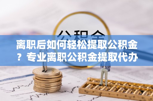 丰镇离职后如何轻松提取公积金？专业离职公积金提取代办服务指南