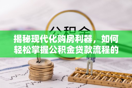 丰镇揭秘现代化购房利器，如何轻松掌握公积金贷款流程的每一个细节
