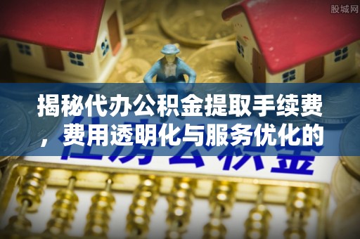 丰镇揭秘代办公积金提取手续费，费用透明化与服务优化的关键