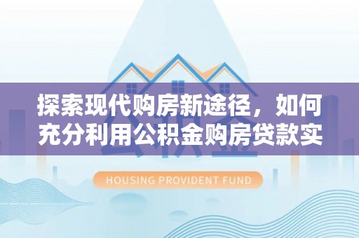 丰镇探索现代购房新途径，如何充分利用公积金购房贷款实现置业梦想