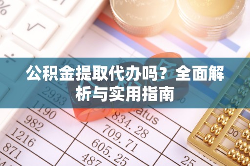 丰镇公积金提取代办吗？全面解析与实用指南