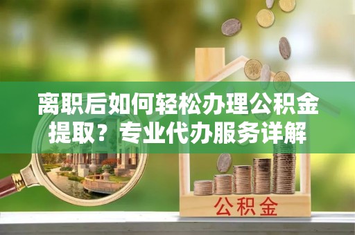 丰镇离职后如何轻松办理公积金提取？专业代办服务详解