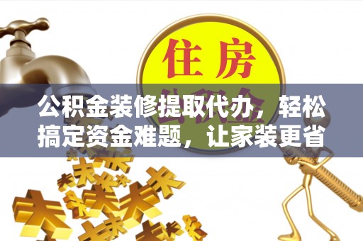 丰镇公积金装修提取代办，轻松搞定资金难题，让家装更省心