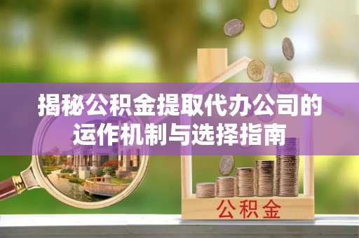 丰镇揭秘公积金提取代办公司的运作机制与选择指南