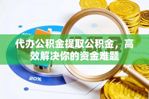 丰镇代办公积金提取公积金，高效解决你的资金难题