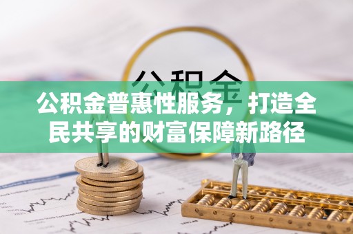 丰镇公积金普惠性服务，打造全民共享的财富保障新路径