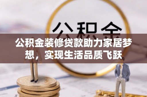 丰镇公积金装修贷款助力家居梦想，实现生活品质飞跃