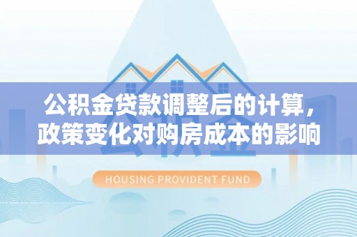 丰镇公积金贷款调整后的计算，政策变化对购房成本的影响与应对策略