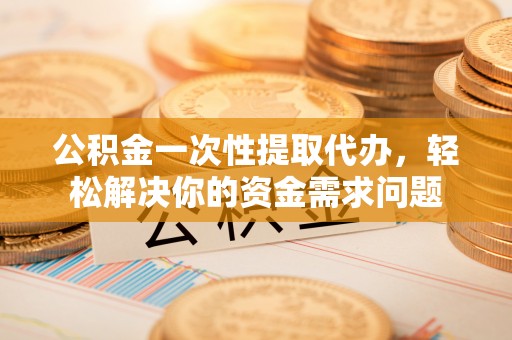 丰镇公积金一次性提取代办，轻松解决你的资金需求问题