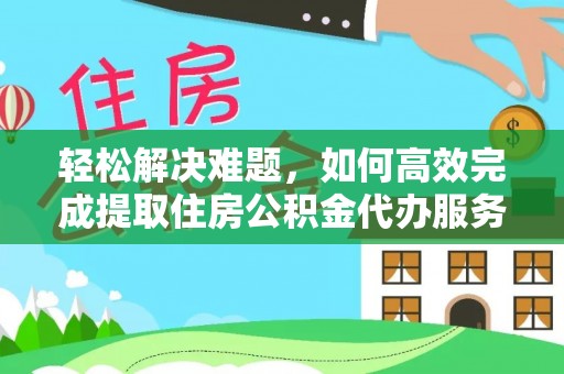 丰镇轻松解决难题，如何高效完成提取住房公积金代办服务