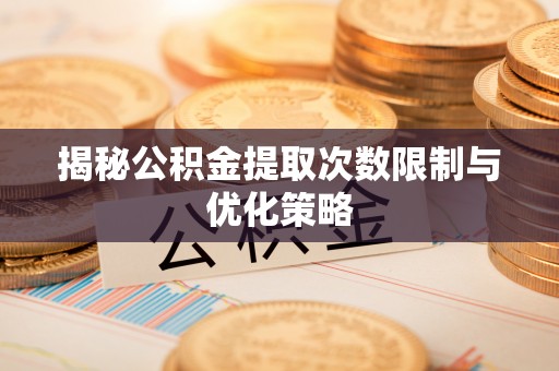 丰镇揭秘公积金提取次数限制与优化策略