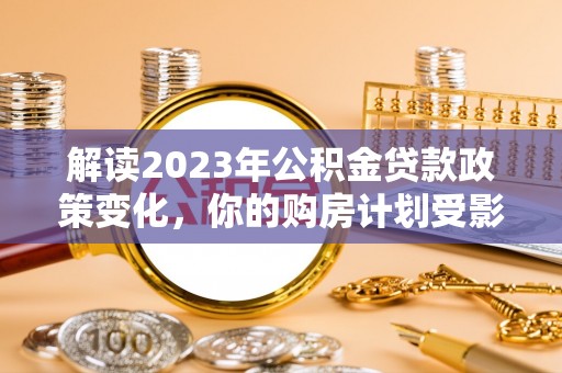 丰镇解读2023年公积金贷款政策变化，你的购房计划受影响了吗？