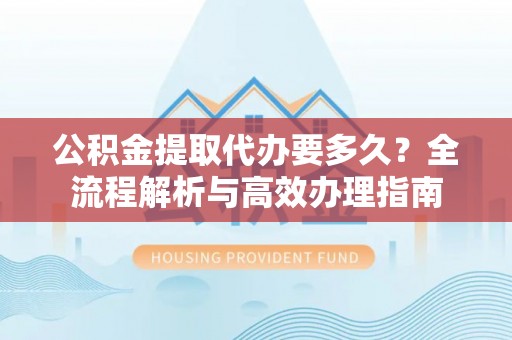 丰镇公积金提取代办要多久？全流程解析与高效办理指南