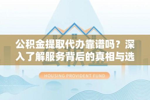 丰镇公积金提取代办靠谱吗？深入了解服务背后的真相与选择指南