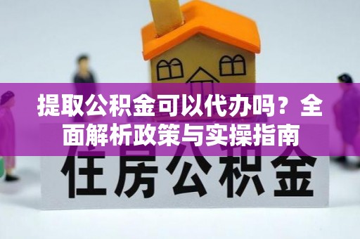 丰镇提取公积金可以代办吗？全面解析政策与实操指南