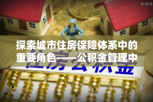 丰镇探索城市住房保障体系中的重要角色——公积金管理中心