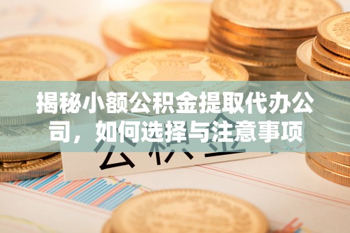 丰镇揭秘小额公积金提取代办公司，如何选择与注意事项