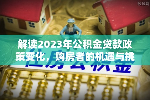 丰镇解读2023年公积金贷款政策变化，购房者的机遇与挑战