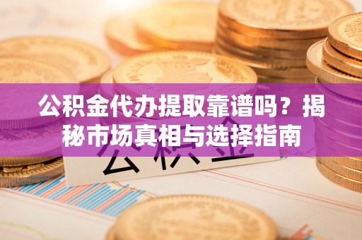 丰镇公积金代办提取靠谱吗？揭秘市场真相与选择指南
