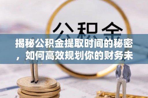 丰镇揭秘公积金提取时间的秘密，如何高效规划你的财务未来