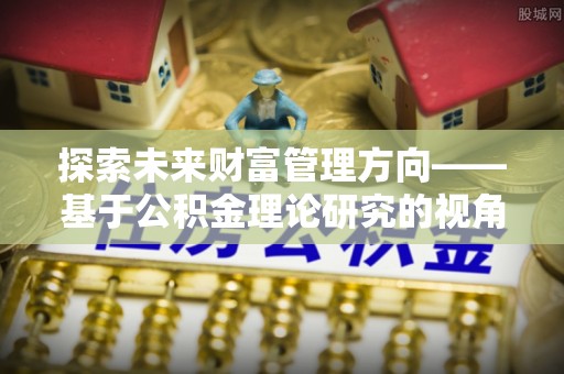 丰镇探索未来财富管理方向——基于公积金理论研究的视角