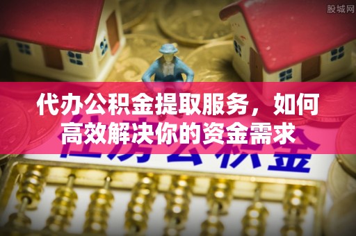 丰镇代办公积金提取服务，如何高效解决你的资金需求