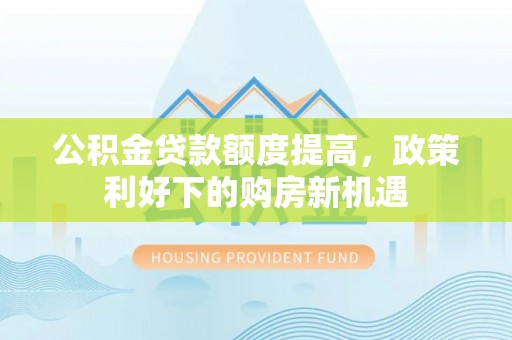丰镇公积金贷款额度提高，政策利好下的购房新机遇