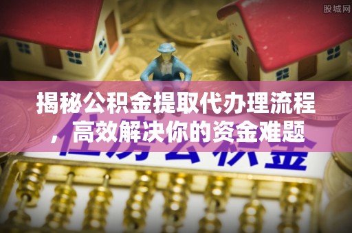 丰镇揭秘公积金提取代办理流程，高效解决你的资金难题