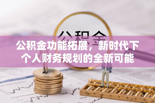 丰镇公积金功能拓展，新时代下个人财务规划的全新可能