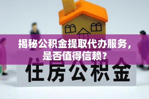 丰镇揭秘公积金提取代办服务，是否值得信赖？