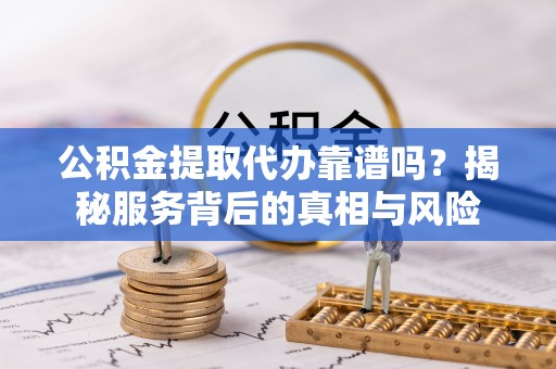 丰镇公积金提取代办靠谱吗？揭秘服务背后的真相与风险