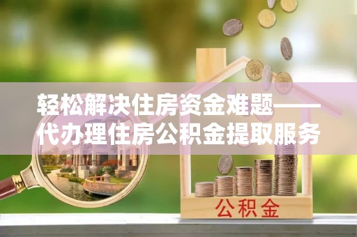 丰镇轻松解决住房资金难题——代办理住房公积金提取服务详解