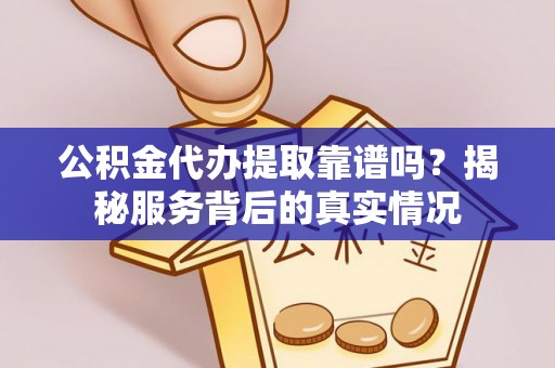 丰镇公积金代办提取靠谱吗？揭秘服务背后的真实情况