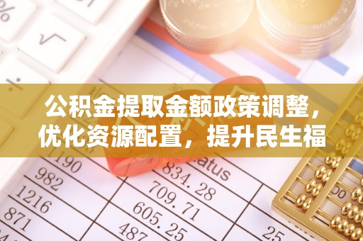 丰镇公积金提取金额政策调整，优化资源配置，提升民生福祉